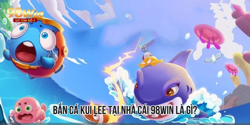 Bắn cá Kui Lee tại nhà cái 98WIN là gì?