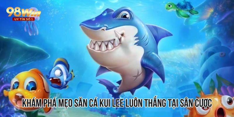 Khám phá mẹo săn cá Kui Lee luôn thắng tại sân cược